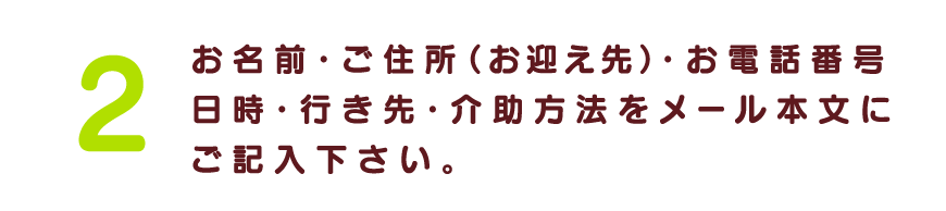 お名前・ご住所(お迎え先)・日時・行き先・介助方法をお聞かせ下さい。